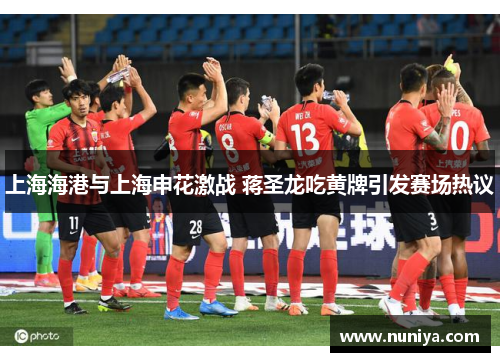 上海海港与上海申花激战 蒋圣龙吃黄牌引发赛场热议