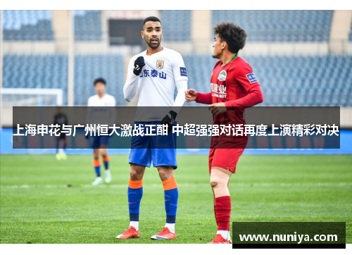 上海申花与广州恒大激战正酣 中超强强对话再度上演精彩对决