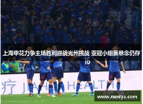 上海申花力争主场胜利迎战光州挑战 亚冠小组赛悬念仍存