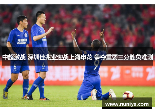 中超激战 深圳佳兆业迎战上海申花 争夺重要三分胜负难测