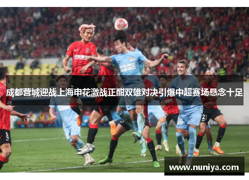 成都营城迎战上海申花激战正酣双雄对决引爆中超赛场悬念十足