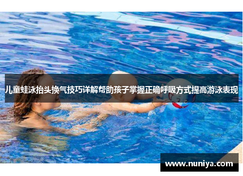 儿童蛙泳抬头换气技巧详解帮助孩子掌握正确呼吸方式提高游泳表现