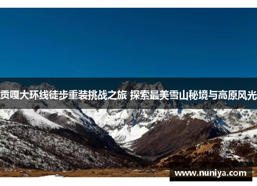 贡嘎大环线徒步重装挑战之旅 探索最美雪山秘境与高原风光