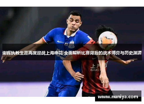 谢晖执教生涯再度迎战上海申花 全面解析比赛背后的战术博弈与历史渊源