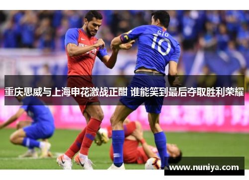 重庆思威与上海申花激战正酣 谁能笑到最后夺取胜利荣耀