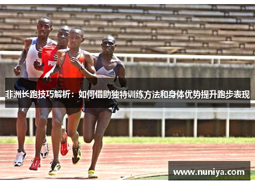 非洲长跑技巧解析：如何借助独特训练方法和身体优势提升跑步表现